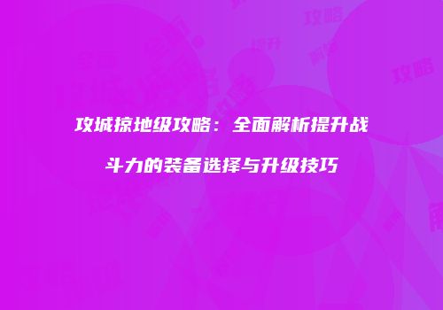攻城掠地级攻略：全面解析提升战斗力的装备选择与升级技巧
