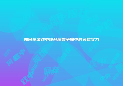 如何在游戏中提升魔兽争霸中的英雄实力