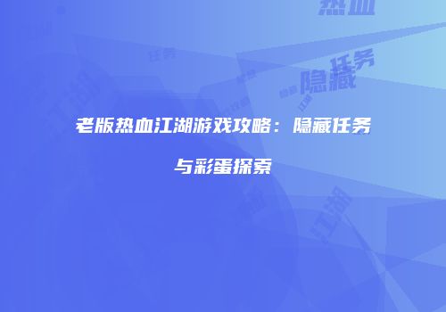 老版热血江湖游戏攻略：隐藏任务与彩蛋探索