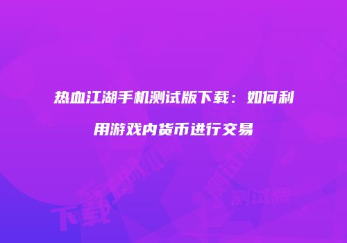 热血江湖手机测试版下载：如何利用游戏内货币进行交易