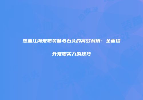 热血江湖宠物装备与石头的高效利用：全面提升宠物实力的技巧