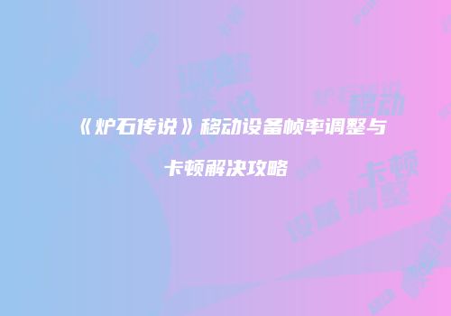 《炉石传说》移动设备帧率调整与卡顿解决攻略
