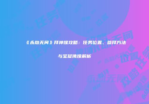 《永劫无间》拜神像攻略：任务位置、参拜方法与宝窟佛像解析