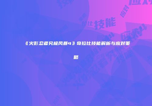 《火影忍者究极风暴4》奇拉比技能解析与应对策略