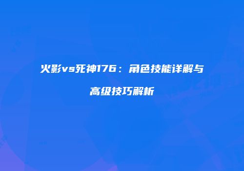 火影vs死神176：角色技能详解与高级技巧解析