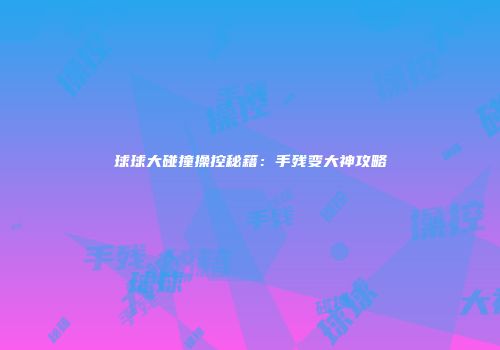 球球大碰撞操控秘籍：手残变大神攻略