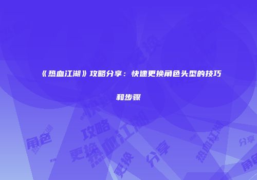 《热血江湖》攻略分享：快速更换角色头型的技巧和步骤