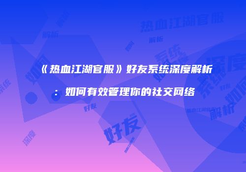《热血江湖官服》好友系统深度解析：如何有效管理你的社交网络