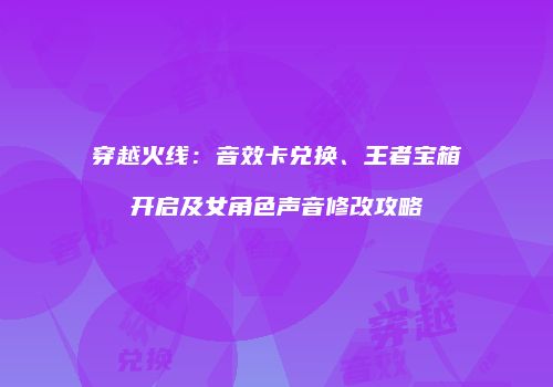 穿越火线：音效卡兑换、王者宝箱开启及女角色声音修改攻略