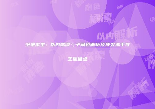 绝地求生：以内橘凛々子角色解析及顶尖选手与主播盘点