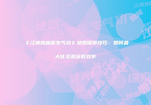 《江湖热血医生气功》地图探索技巧：如何最大化资源获取效率