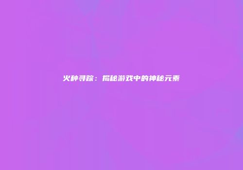 火种寻踪：揭秘游戏中的神秘元素
