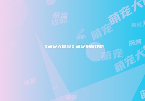 《萌宠大冒险》萌宠扮演攻略
