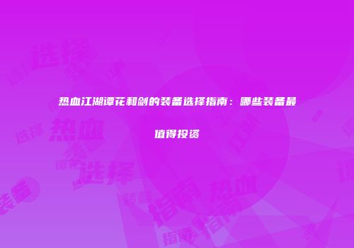 热血江湖谭花和剑的装备选择指南：哪些装备最值得投资
