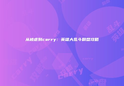 从被虐到carry：英雄大乱斗翻盘攻略