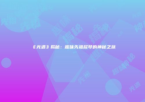 《光遇》揭秘：趣味先祖屁琴的神秘之旅