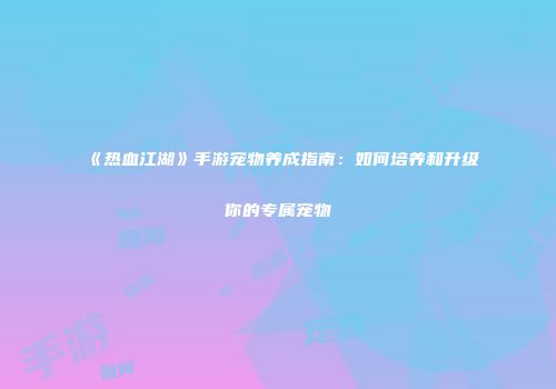 《热血江湖》手游宠物养成指南：如何培养和升级你的专属宠物
