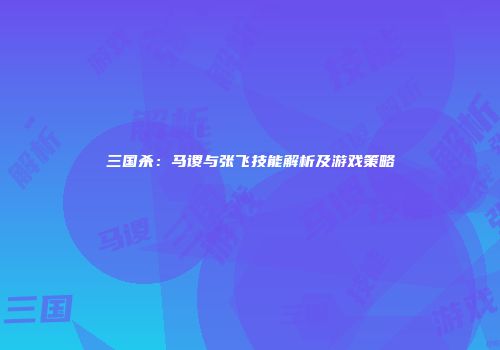 三国杀：马谡与张飞技能解析及游戏策略