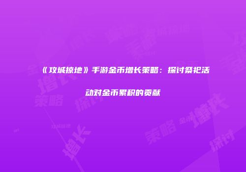 《攻城掠地》手游金币增长策略：探讨祭祀活动对金币累积的贡献