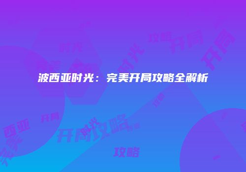 波西亚时光：完美开局攻略全解析