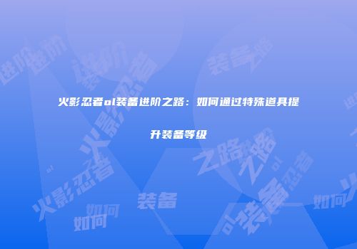 火影忍者ol装备进阶之路：如何通过特殊道具提升装备等级