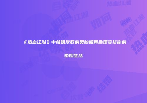 《热血江湖》中结婚次数的奥秘如何合理安排你的婚姻生活