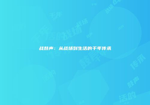 战鼓声：从战场到生活的千年传承
