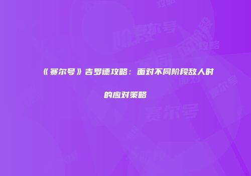 《赛尔号》吉罗德攻略：面对不同阶段敌人时的应对策略