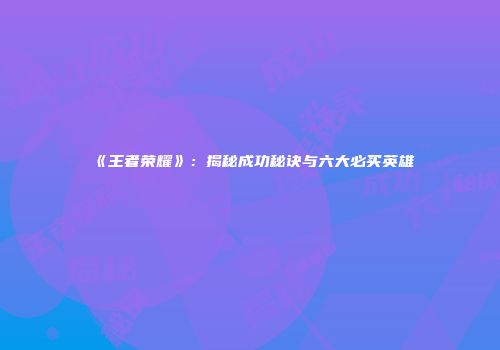 《王者荣耀》：揭秘成功秘诀与六大必买英雄