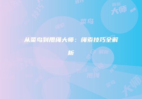 从菜鸟到甩绳大师：绳索技巧全解析