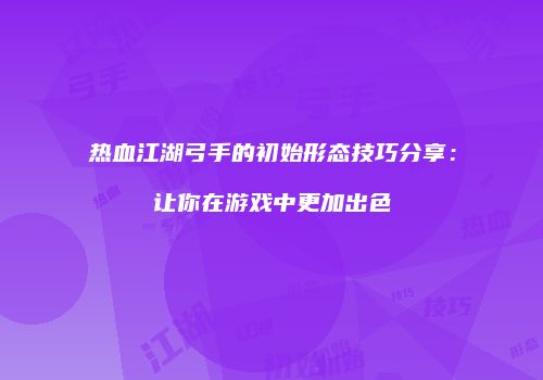 热血江湖弓手的初始形态技巧分享：让你在游戏中更加出色