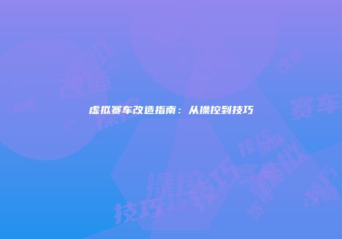 虚拟赛车改造指南：从操控到技巧