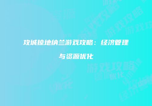 攻城掠地纳兰游戏攻略：经济管理与资源优化