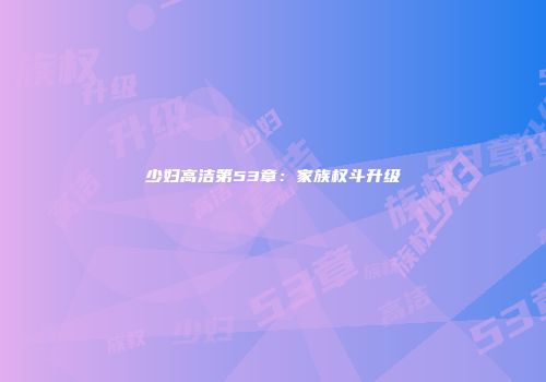 少妇高洁第53章：家族权斗升级