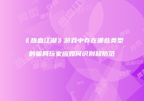 《热血江湖》游戏中存在哪些类型的骗局玩家应如何识别和防范
