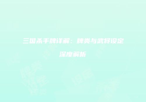 三国杀手牌详解：牌类与武将设定深度解析