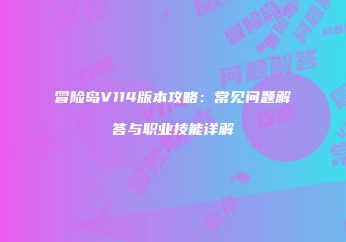 冒险岛V114版本攻略：常见问题解答与职业技能详解