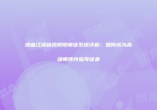 热血江湖披风阴阳师徒系统详解：如何成为高级师傅并指导徒弟
