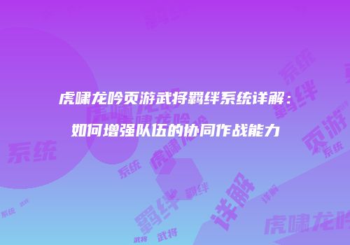 虎啸龙吟页游武将羁绊系统详解：如何增强队伍的协同作战能力
