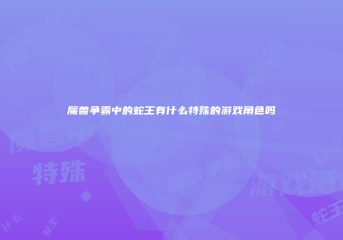 魔兽争霸中的蛇王有什么特殊的游戏角色吗