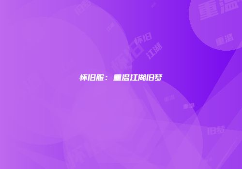 怀旧服：重温江湖旧梦