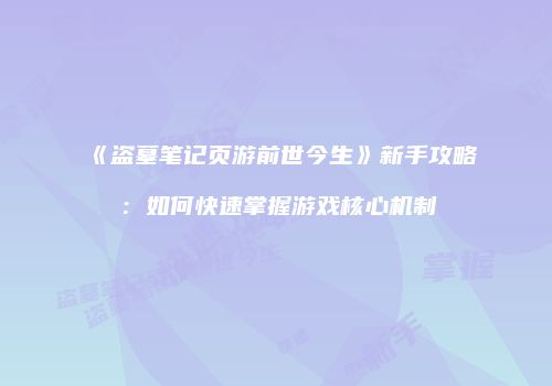 《盗墓笔记页游前世今生》新手攻略：如何快速掌握游戏核心机制