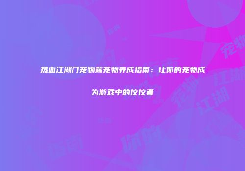热血江湖门宠物端宠物养成指南：让你的宠物成为游戏中的佼佼者