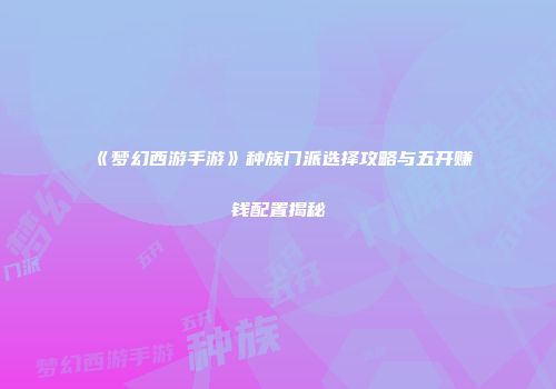 《梦幻西游手游》种族门派选择攻略与五开赚钱配置揭秘