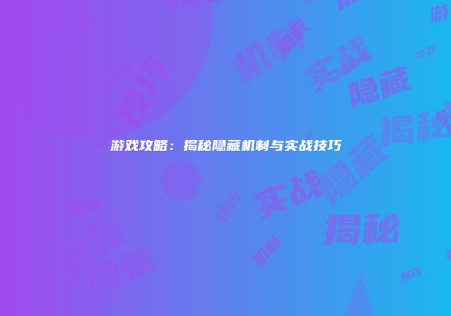 游戏攻略：揭秘隐藏机制与实战技巧