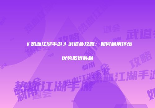 《热血江湖手游》武道会攻略：如何利用环境优势取得胜利