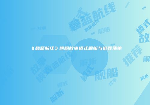 《碧蓝航线》舰船故事模式解析与推荐清单