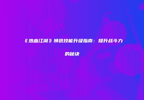 《热血江湖》狮吼技能升级指南：提升战斗力的秘诀