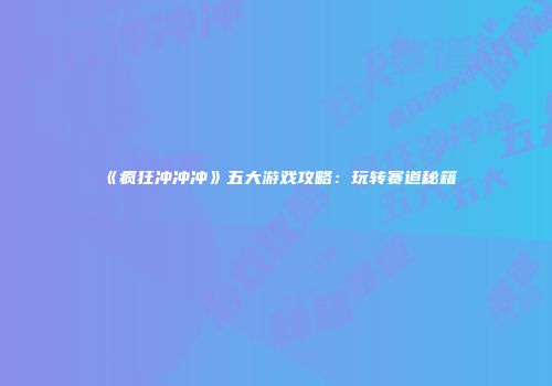 《疯狂冲冲冲》五大游戏攻略：玩转赛道秘籍