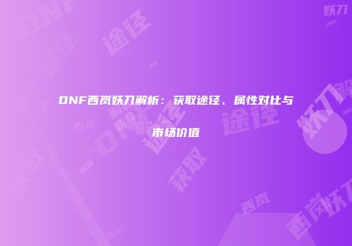 DNF西岚妖刀解析：获取途径、属性对比与市场价值